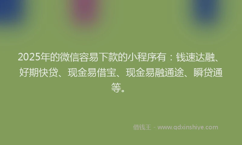 2025年的微信容易下款的小程序有：钱速达融、好期快贷、现金易借宝、现金易融通途、瞬贷通等。