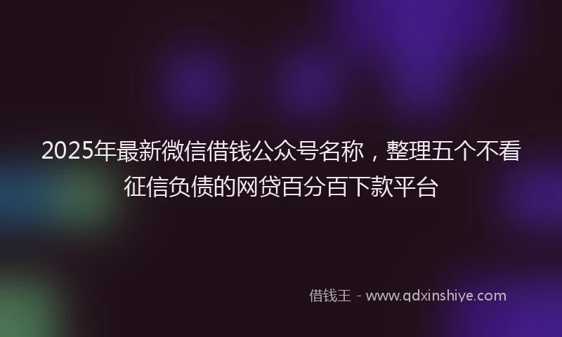 2025年最新微信借钱公众号名称，整理五个不看征信负债的网贷百分百下款平台