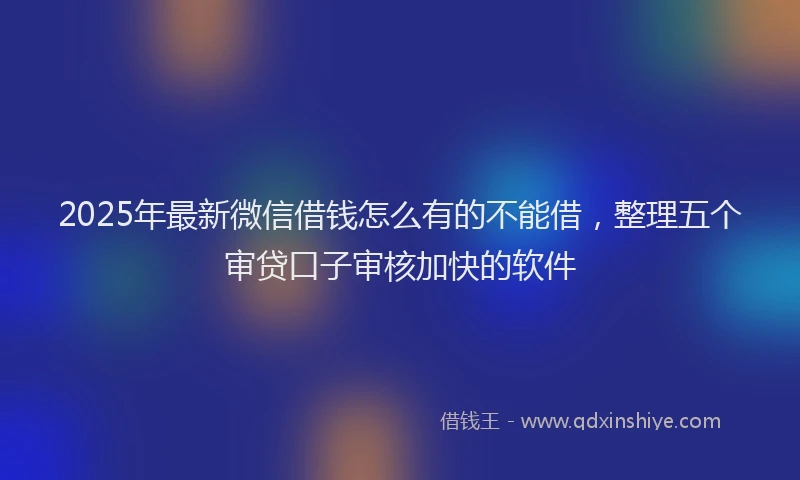 2025年最新微信借钱怎么有的不能借，整理五个审贷口子审核加快的软件