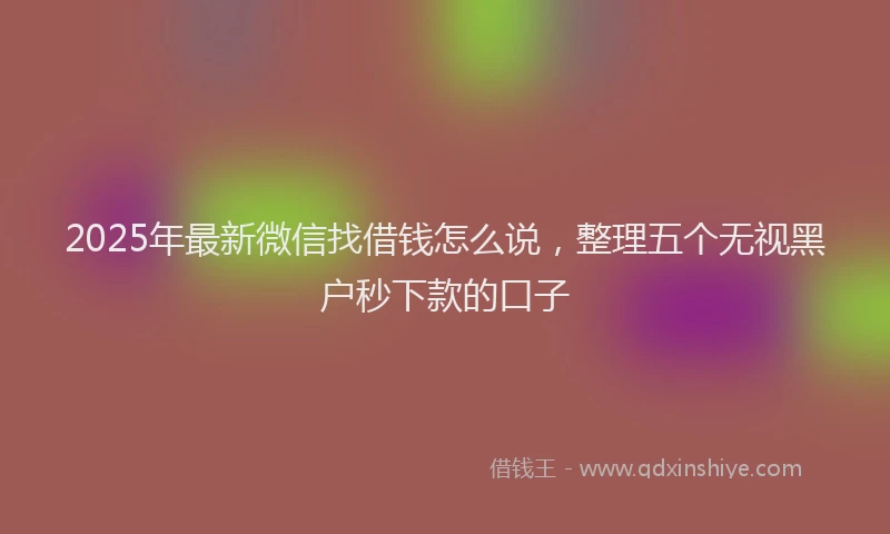 2025年最新微信找借钱怎么说，整理五个无视黑户秒下款的口子