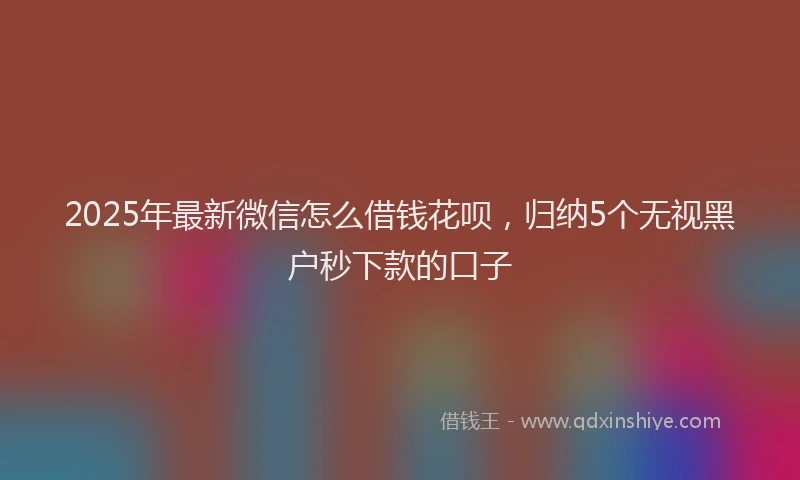 2025年最新微信怎么借钱花呗，归纳5个无视黑户秒下款的口子