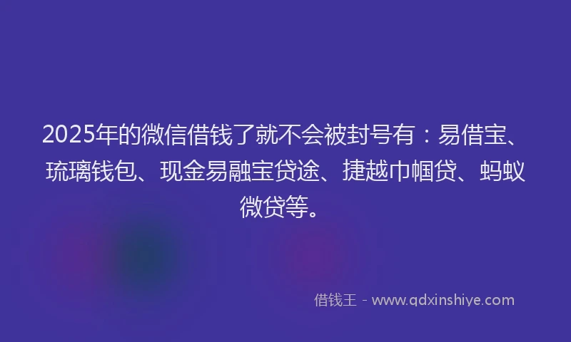 2025年的微信借钱了就不会被封号有：易借宝、琉璃钱包、现金易融宝贷途、捷越巾帼贷、蚂蚁微贷等。