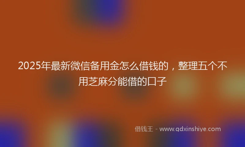 2025年最新微信备用金怎么借钱的，整理五个不用芝麻分能借的口子