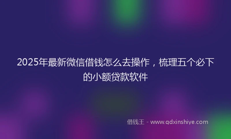 2025年最新微信借钱怎么去操作，梳理五个必下的小额贷款软件