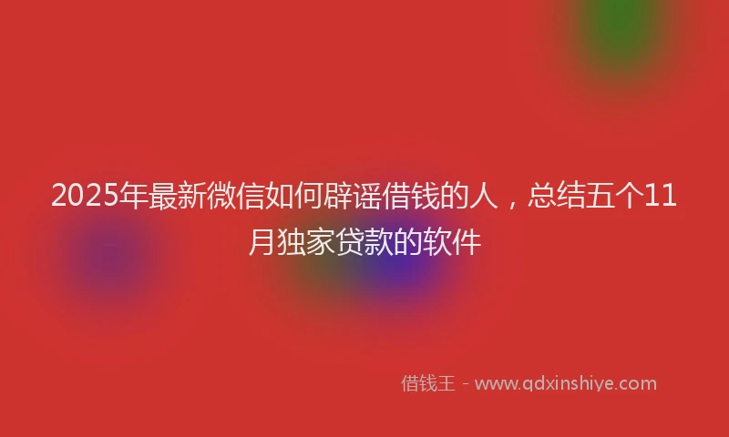 2025年最新微信如何辟谣借钱的人，总结五个11月独家贷款的软件