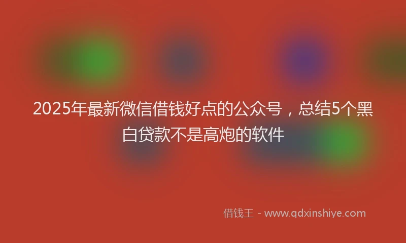 2025年最新微信借钱好点的公众号，总结5个黑白贷款不是高炮的软件