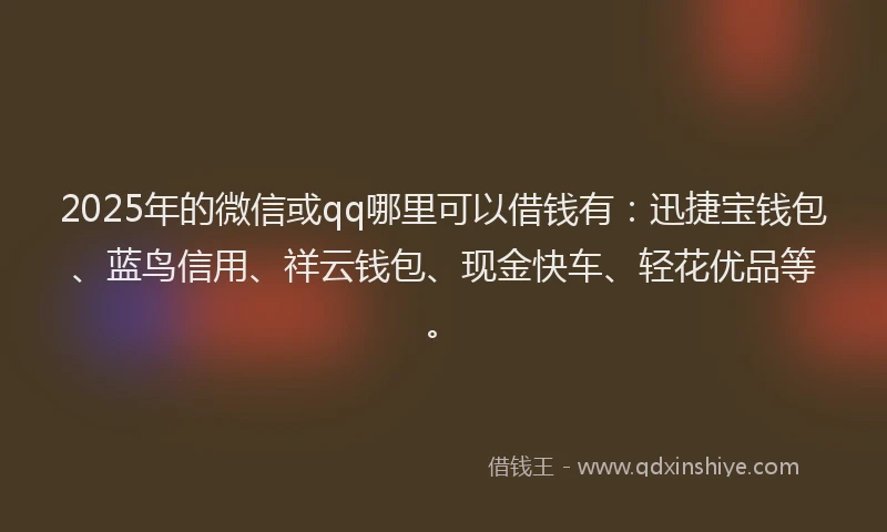 2025年的微信或qq哪里可以借钱有：迅捷宝钱包、蓝鸟信用、祥云钱包、现金快车、轻花优品等。
