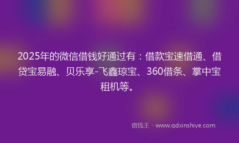 2025年的微信借钱好通过有：借款宝速借通、借贷宝易融、贝乐享-飞鑫琼宝、360借条、掌中宝租机等。