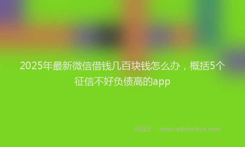 2025年最新微信借钱几百块钱怎么办，概括5个征信不好负债高的app