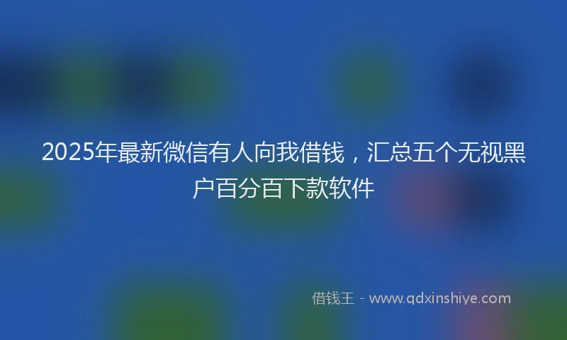 2025年最新微信有人向我借钱，汇总五个无视黑户百分百下款软件