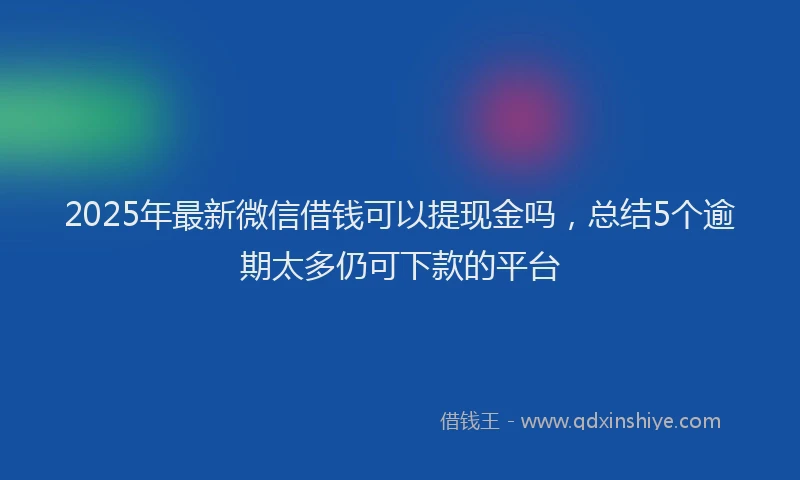 2025年最新微信借钱可以提现金吗，总结5个逾期太多仍可下款的平台
