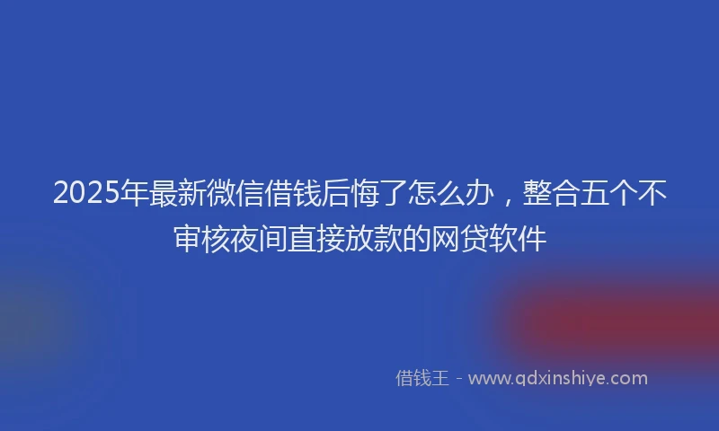 2025年最新微信借钱后悔了怎么办，整合五个不审核夜间直接放款的网贷软件