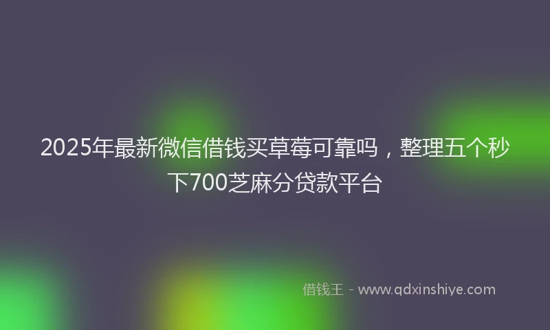 2025年最新微信借钱买草莓可靠吗，整理五个秒下700芝麻分贷款平台