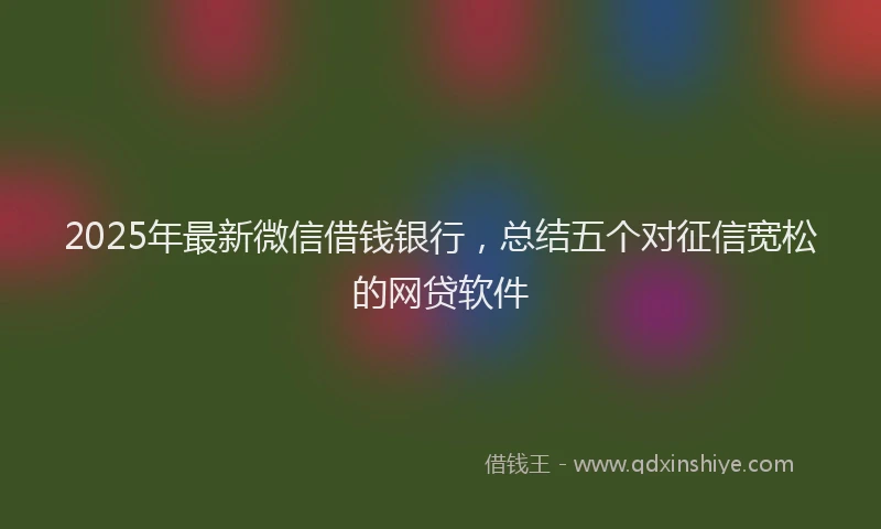 2025年最新微信借钱银行，总结五个对征信宽松的网贷软件