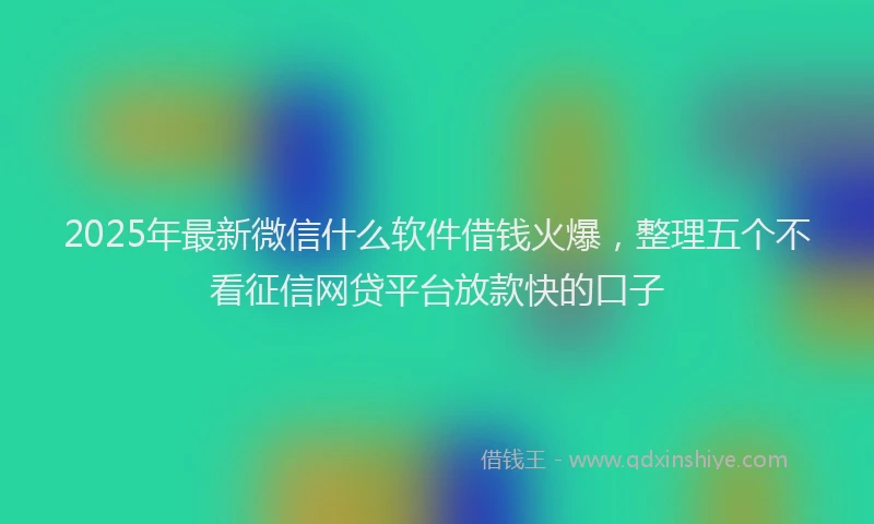 2025年最新微信什么软件借钱火爆，整理五个不看征信网贷平台放款快的口子