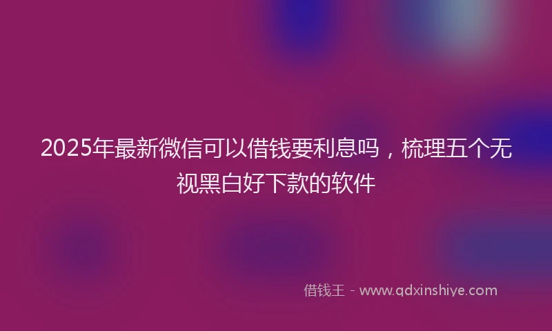 2025年最新微信可以借钱要利息吗，梳理五个无视黑白好下款的软件