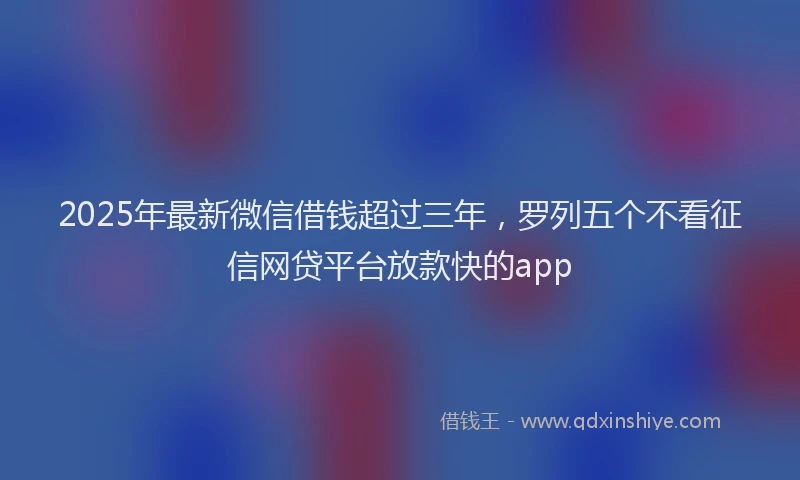 2025年最新微信借钱超过三年，罗列五个不看征信网贷平台放款快的app