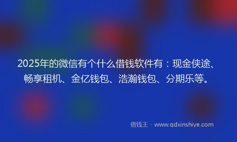 2025年的微信有个什么借钱软件有：现金侠途、畅享租机、金亿钱包、浩瀚钱包、分期乐等。