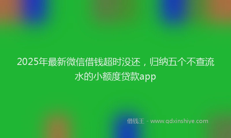 2025年最新微信借钱超时没还，归纳五个不查流水的小额度贷款app