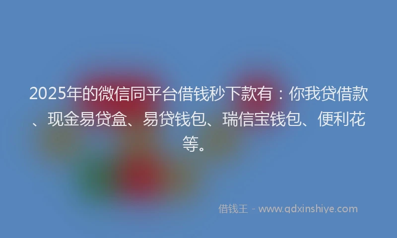 2025年的微信同平台借钱秒下款有：你我贷借款、现金易贷盒、易贷钱包、瑞信宝钱包、便利花等。