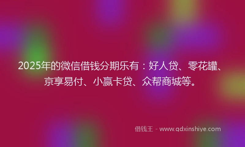 2025年的微信借钱分期乐有：好人贷、零花罐、京享易付、小赢卡贷、众帮商城等。