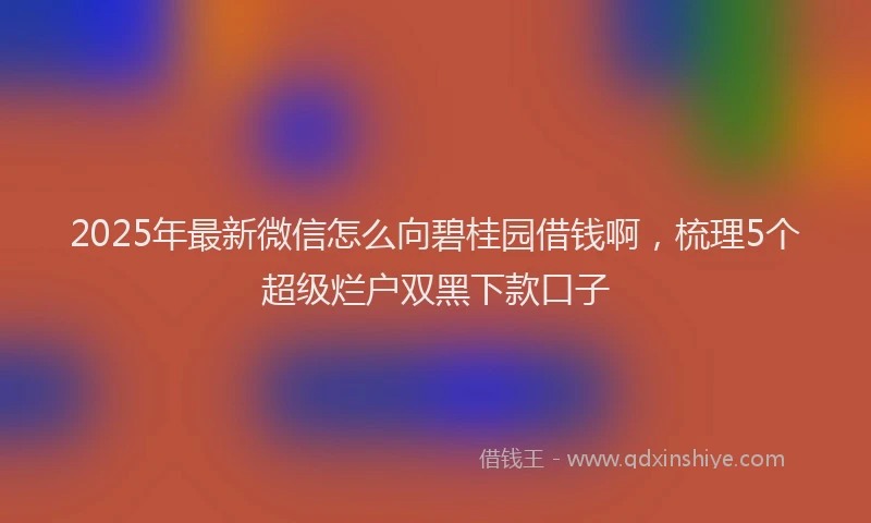 2025年最新微信怎么向碧桂园借钱啊，梳理5个超级烂户双黑下款口子