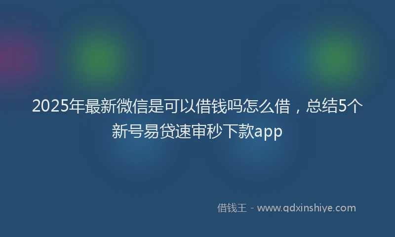 2025年最新微信是可以借钱吗怎么借，总结5个新号易贷速审秒下款app