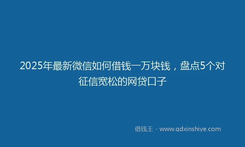 2025年最新微信如何借钱一万块钱，盘点5个对征信宽松的网贷口子