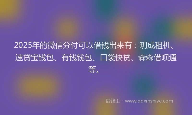 2025年的微信分付可以借钱出来有：玥成租机、速贷宝钱包、有钱钱包、口袋快贷、森森借呗通等。