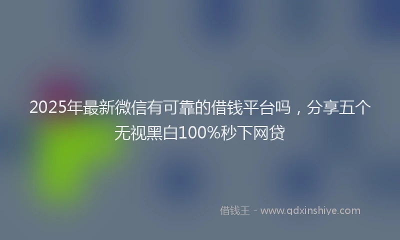 2025年最新微信有可靠的借钱平台吗，分享五个无视黑白100%秒下网贷
