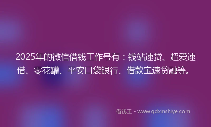 2025年的微信借钱工作号有:钱站速贷、超爱速借、零花罐、平安口袋银行、借款宝速贷融等。
