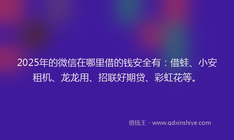2025年的微信在哪里借的钱安全有：借蛙、小安租机、龙龙用、招联好期贷、彩虹花等。