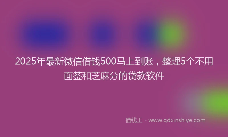 2025年最新微信借钱500马上到账，整理5个不用面签和芝麻分的贷款软件