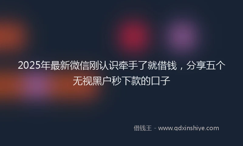 2025年最新微信刚认识牵手了就借钱，分享五个无视黑户秒下款的口子