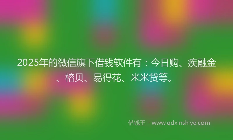 2025年的微信旗下借钱软件有：今日购、疾融金、榕贝、易得花、米米贷等。