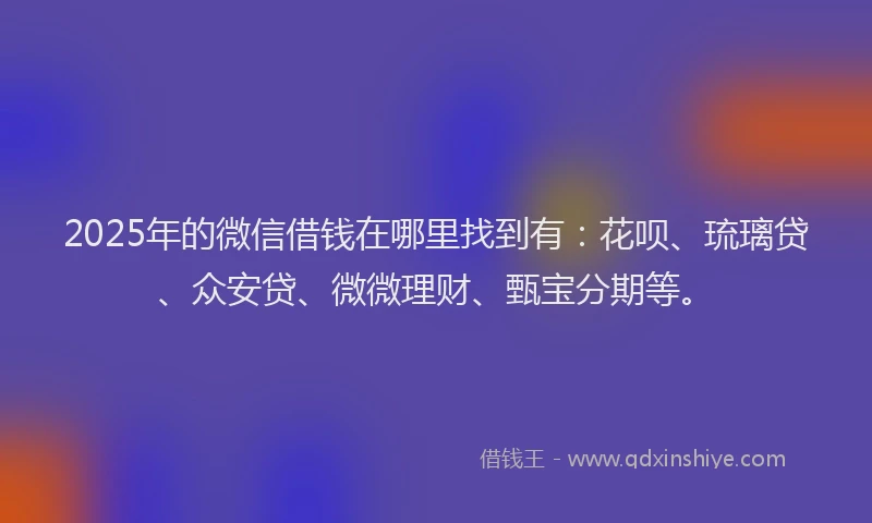 2025年的微信借钱在哪里找到有：花呗、琉璃贷、众安贷、微微理财、甄宝分期等。