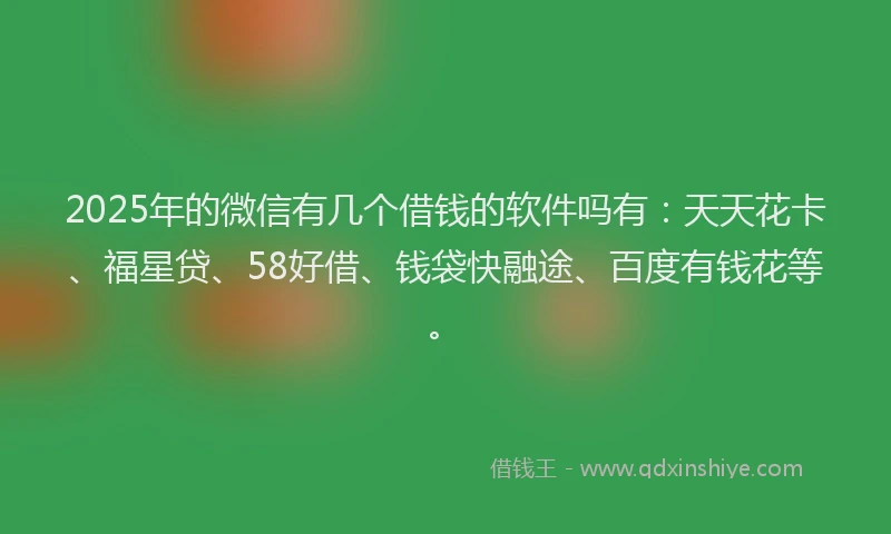 2025年的微信有几个借钱的软件吗有：天天花卡、福星贷、58好借、钱袋快融途、百度有钱花等。