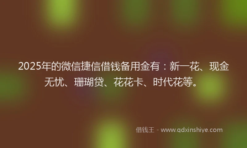 2025年的微信捷信借钱备用金有：新一花、现金无忧、珊瑚贷、花花卡、时代花等。
