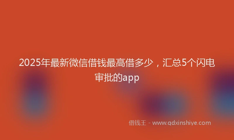 2025年最新微信借钱最高借多少，汇总5个闪电审批的app