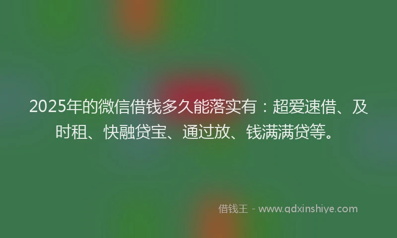 2025年的微信借钱多久能落实有：超爱速借、及时租、快融贷宝、通过放、钱满满贷等。
