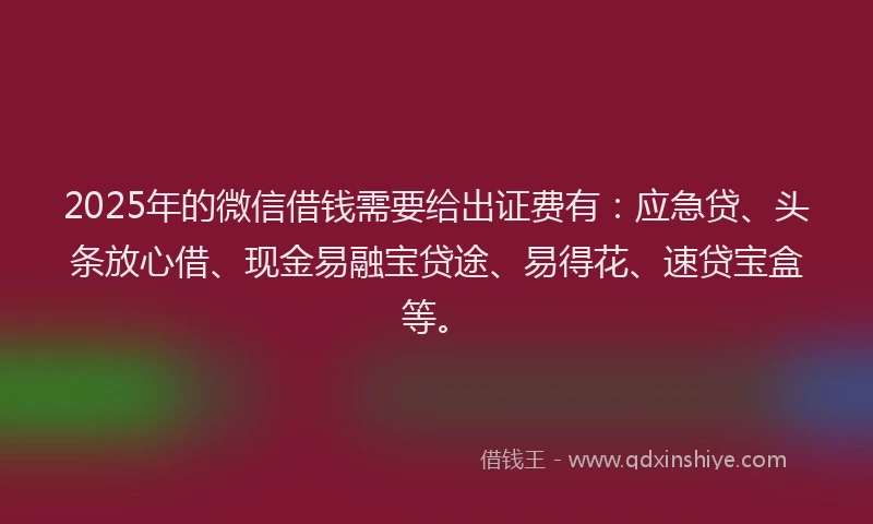 2025年的微信借钱需要给出证费有：应急贷、头条放心借、现金易融宝贷途、易得花、速贷宝盒等。