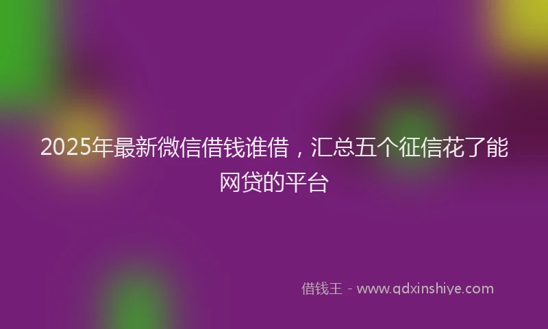 2025年最新微信借钱谁借，汇总五个征信花了能网贷的平台
