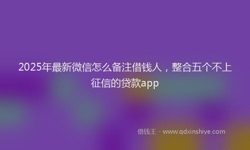 2025年最新微信怎么备注借钱人，整合五个不上征信的贷款app