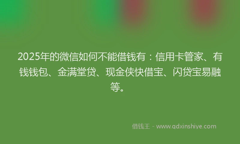 2025年的微信如何不能借钱有：信用卡管家、有钱钱包、金满堂贷、现金侠快借宝、闪贷宝易融等。