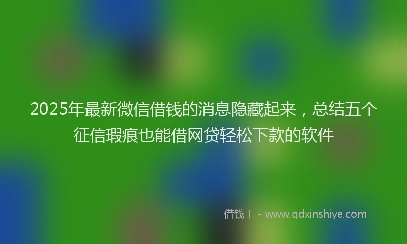 2025年最新微信借钱的消息隐藏起来，总结五个征信瑕疵也能借网贷轻松下款的软件