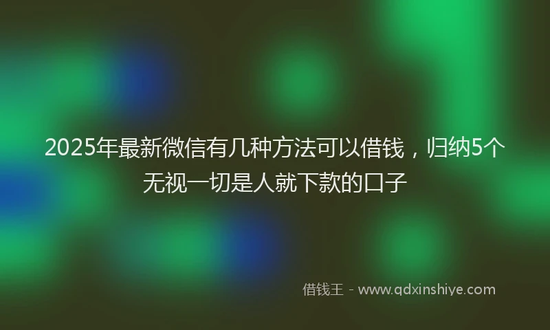 2025年最新微信有几种方法可以借钱，归纳5个无视一切是人就下款的口子