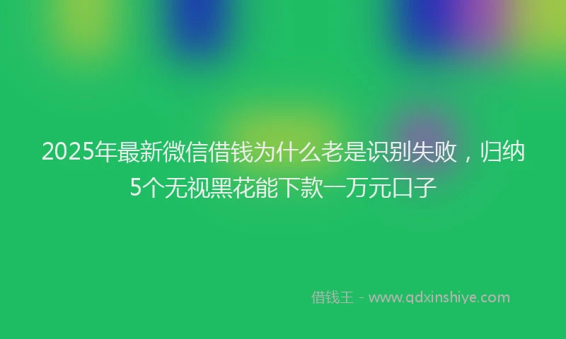 2025年最新微信借钱为什么老是识别失败，归纳5个无视黑花能下款一万元口子