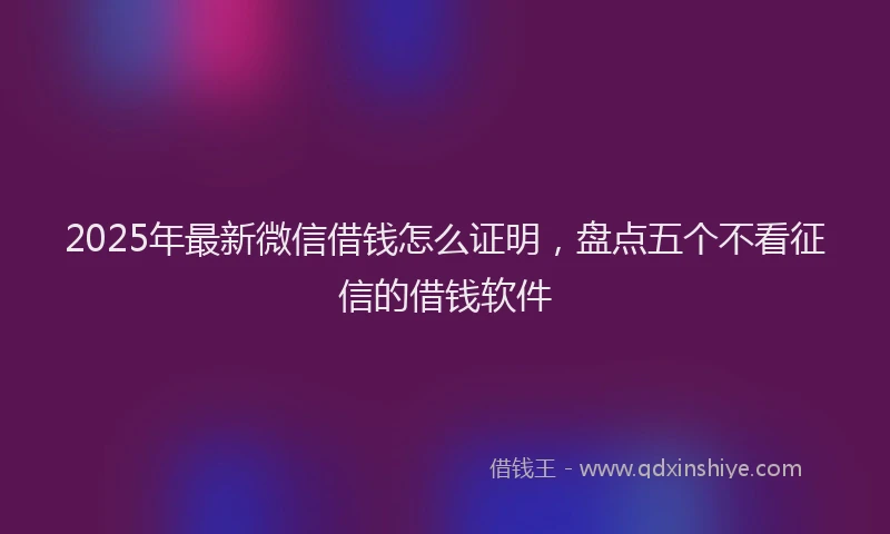 2025年最新微信借钱怎么证明，盘点五个不看征信的借钱软件