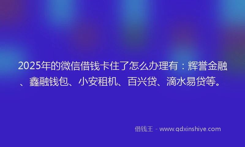 2025年的微信借钱卡住了怎么办理有：辉誉金融、鑫融钱包、小安租机、百兴贷、滴水易贷等。