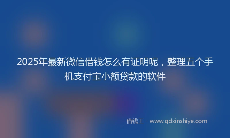 2025年最新微信借钱怎么有证明呢，整理五个手机支付宝小额贷款的软件
